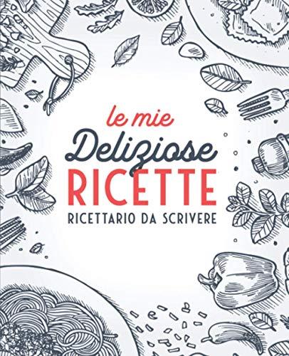 Le Mie Deliziose Ricette: Ricettario da Scrivere: Quaderno personalizzato  per annotare 100 dei tuoi piatti preferiti